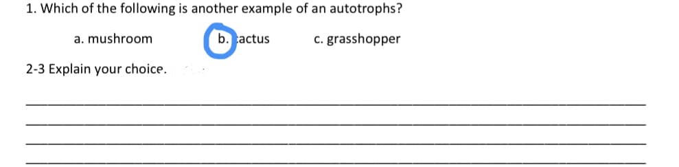 1. Which of the following is another example of an autotrophs?
a. mushroom
b. cactus
c. grasshopper
2-3 Explain your choice.