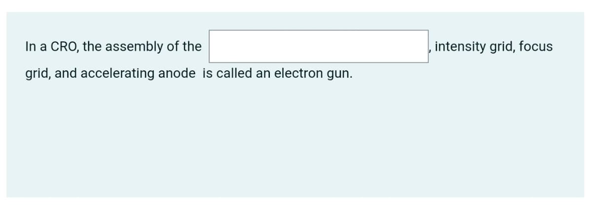 In a CRO, the assembly of the
intensity grid, focus
grid, and accelerating anode is called an electron gun.
