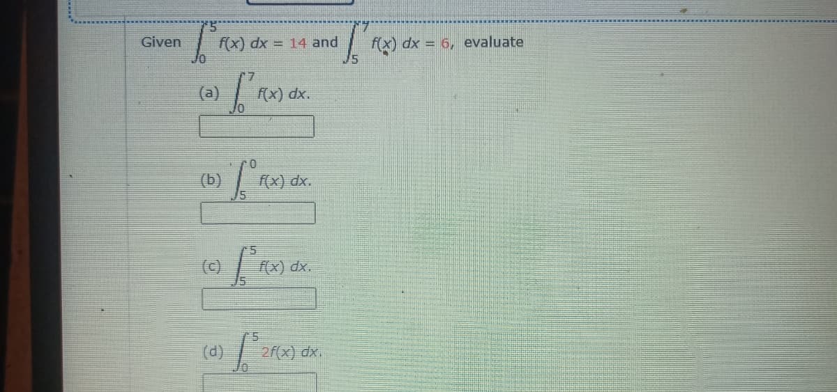 Given
f(x) dx = 14 and
| f(x) dx = 6, evaluate
(a)
f(x) dx.
(b)
f(x) dx.
(c)
f(x) dx.
(d)
2f(x)
