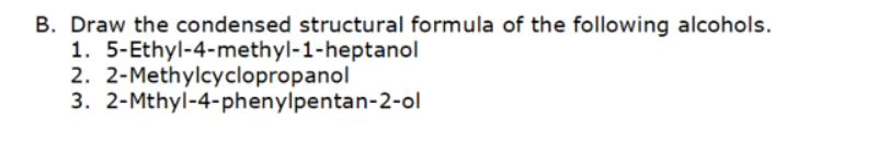 B. Draw the condensed structural formula of the following alcohols.
1. 5-Ethyl-4-methyl-1-heptanol
2. 2-Methylcyclopropanol
3.
2-Mthyl-4-phenylpentan-2-ol