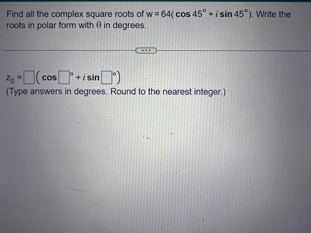 Find all the complex square roots of w=64( cos 45° + i sin 45°). Write the
roots in polar form with 0 in degrees.
...
Zo = (cos°
COS
+ i sin
(Type answers in degrees. Round to the nearest integer.)
¹°)