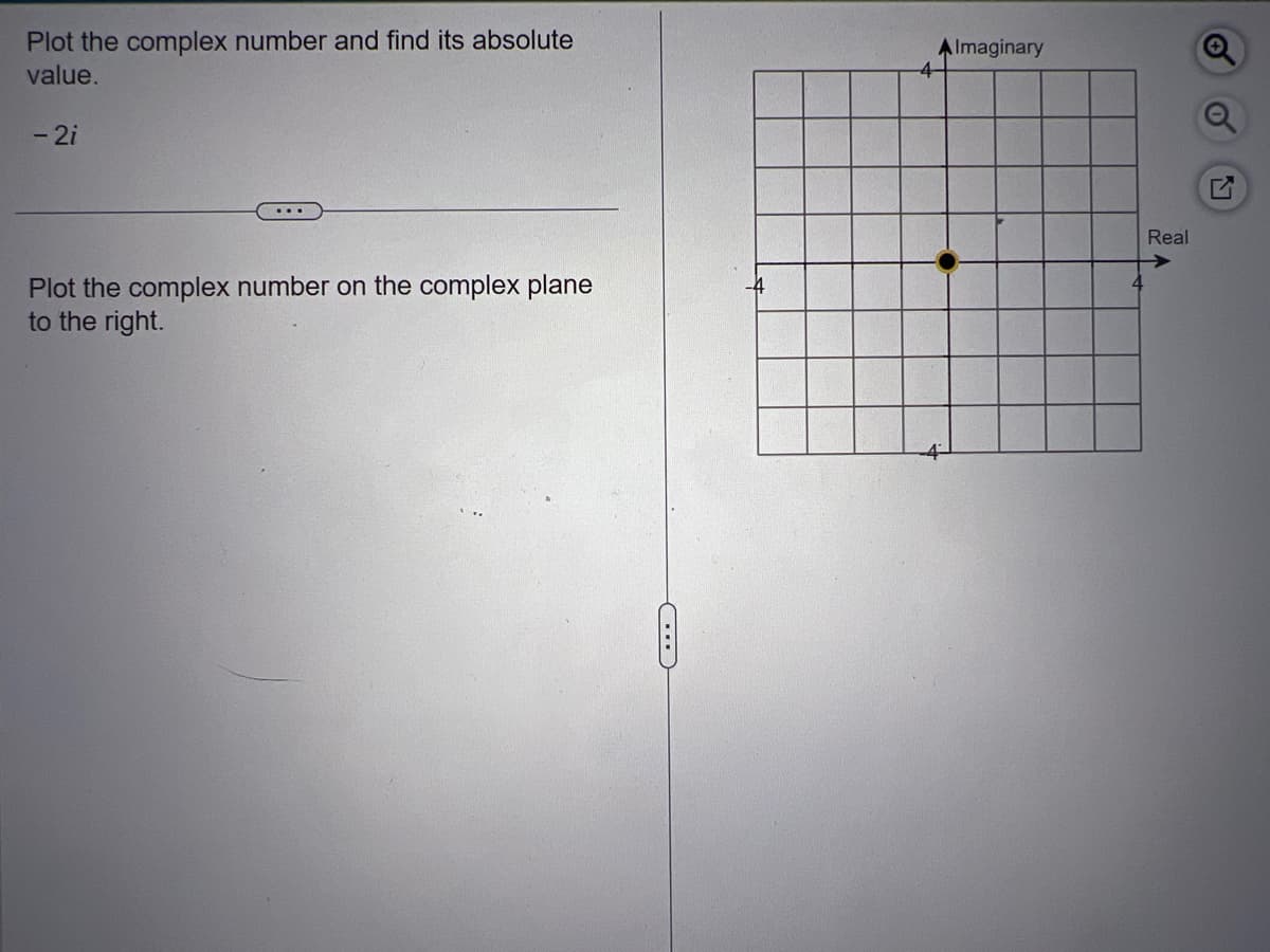 Plot the complex number and find its absolute
value.
- 2i
...
Plot the complex number on the complex plane
to the right.
4
Almaginary
Real