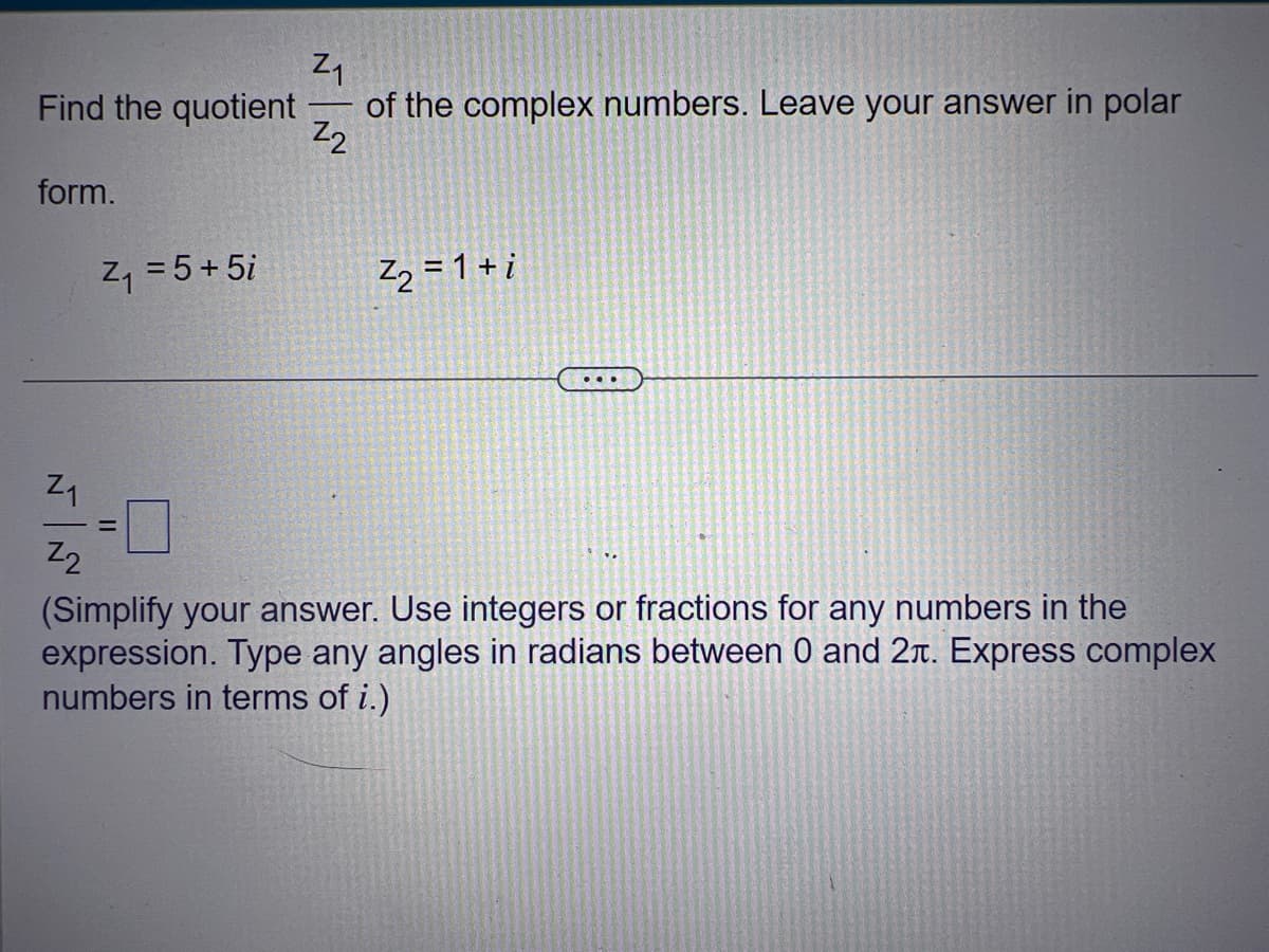 Z₁
Find the quotient of the complex numbers. Leave your answer in polar
Z2
form.
Z₁ = 5+5i
Z₂ = 1 + i
Z₁
Z2
(Simplify your answer. Use integers or fractions for any numbers in the
expression. Type any angles in radians between 0 and 2л. Express complex
numbers in terms of i.)