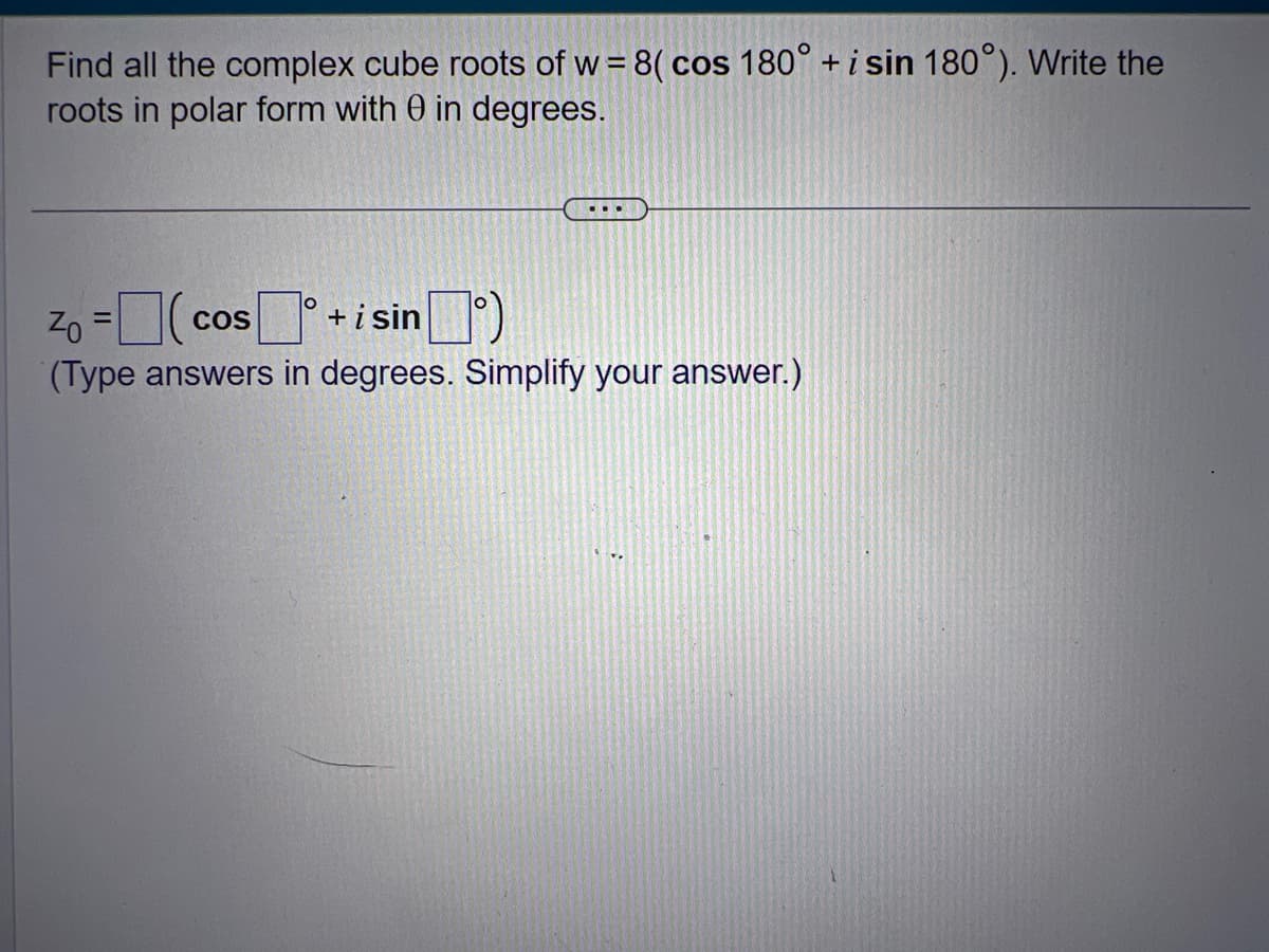 Find all the complex cube roots of w = 8( cos 180° + i sin 180°). Write the
roots in polar form with 0 in degrees.
Zo = (cos +isin)
(Type answers in degrees. Simplify your answer.)
O