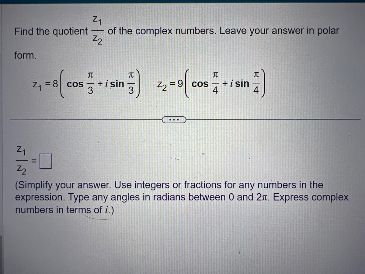 Z₁
Find the quotient of the complex numbers. Leave your answer in polar
Z2
form.
JU
JU
2₁ = 8( cos+isin) 2₂=0 [cos sin
COS-
+ i
3
3
4
4
Z₁
Z₂
=
(Simplify your answer. Use integers or fractions for any numbers in the
expression. Type any angles in radians between 0 and 2л. Express complex
numbers in terms of i.)