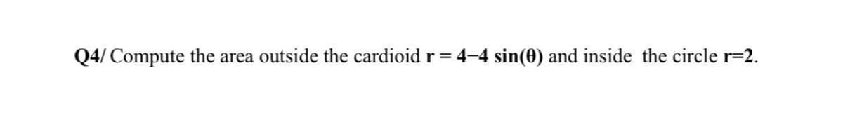 Q4/ Compute the area outside the cardioid r = 4–4 sin(0) and inside the circle r=2.
