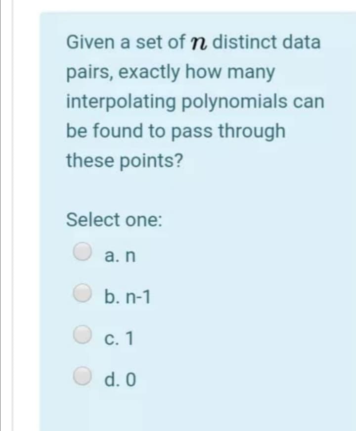 Given a set ofn distinct data
pairs, exactly how many
interpolating polynomials can
be found to pass through
these points?
Select one:
а. n
b. n-1
С. 1
d. 0
