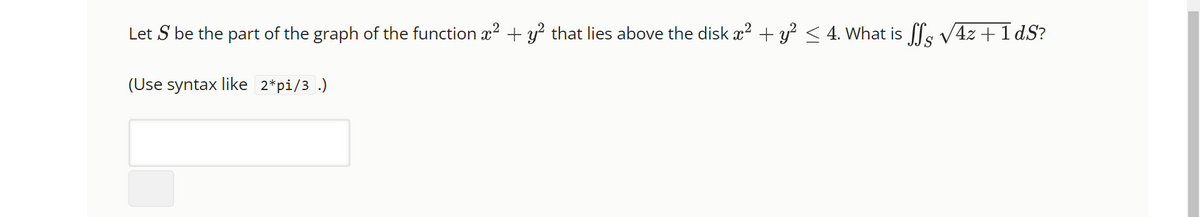 Let S be the part of the graph of the function x² + y² that lies above the disk ä² + y² ≤ 4. What is ſſs √4z + 1dS?
(Use syntax like 2*pi/3.)