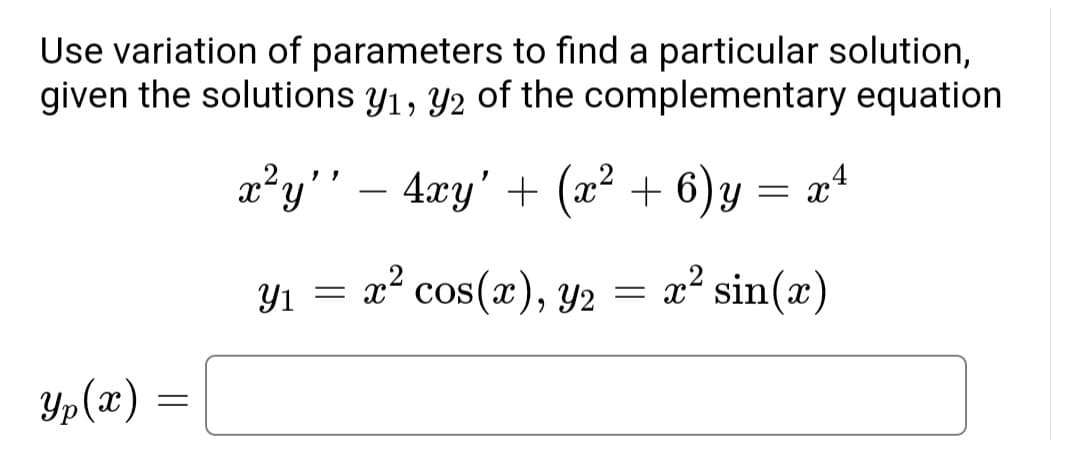 Use variation of parameters to find a particular solution,
given the solutions y₁, y2 of the complementary equation
x²y'' − 4xy' + (x² + 6) y = x²4
y
Y₁ = x² cos(x), Y2 x² sin(x)
=
Yp (x)
=