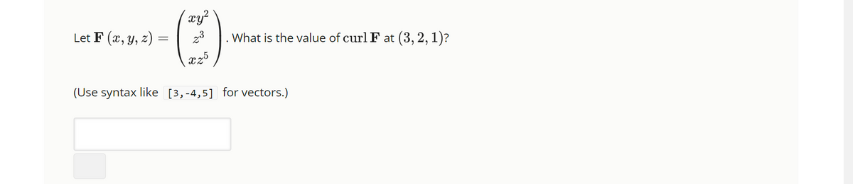 Let F (x, y, z) =
xy²
23
xz5
What is the value of curl F at (3, 2, 1)?
(Use syntax like [3,-4,5] for vectors.)