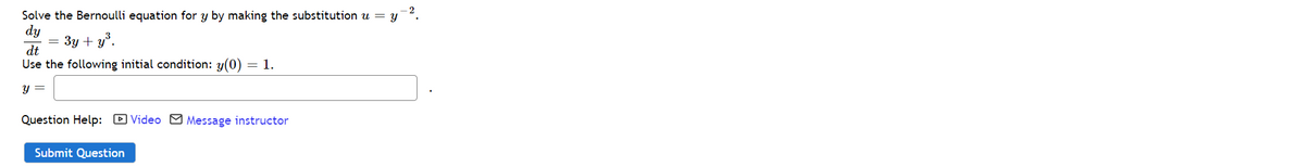 Solve the Bernoulli equation for y by making the substitution u = y
dy
3y + y°.
dt
Use the following initial condition: y(0)
= 1.
y =
Question Help: D Video Message instructor
Submit Question
