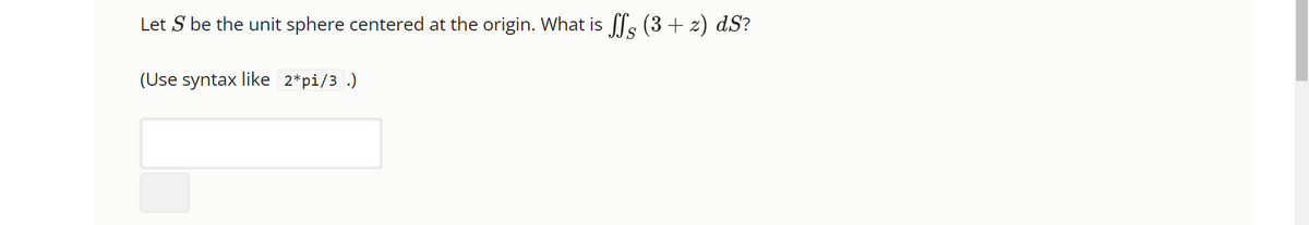 Let S be the unit sphere centered at the origin. What is ff (3 + z) dS?
(Use syntax like 2*pi/3.)