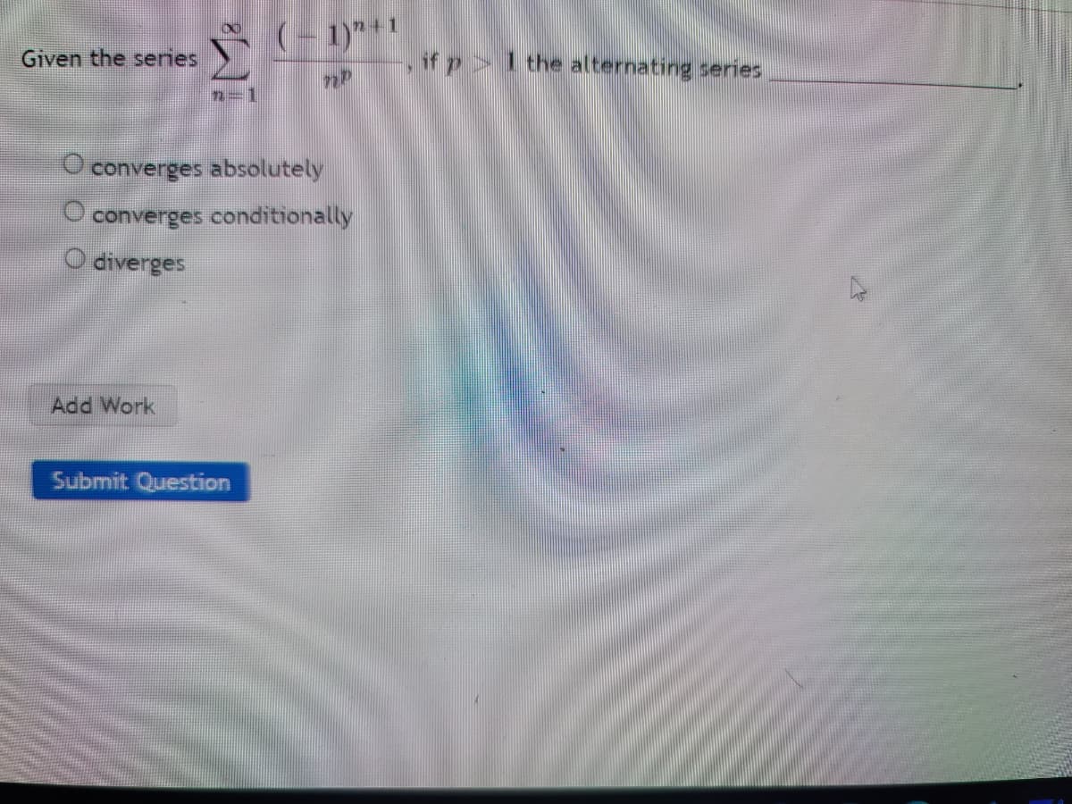 (- 1)"+1
Given the series
if p> 1 the alternating series
2=1
O converges absolutely
converges conditionally
O diverges
Add Work
Submit Question
