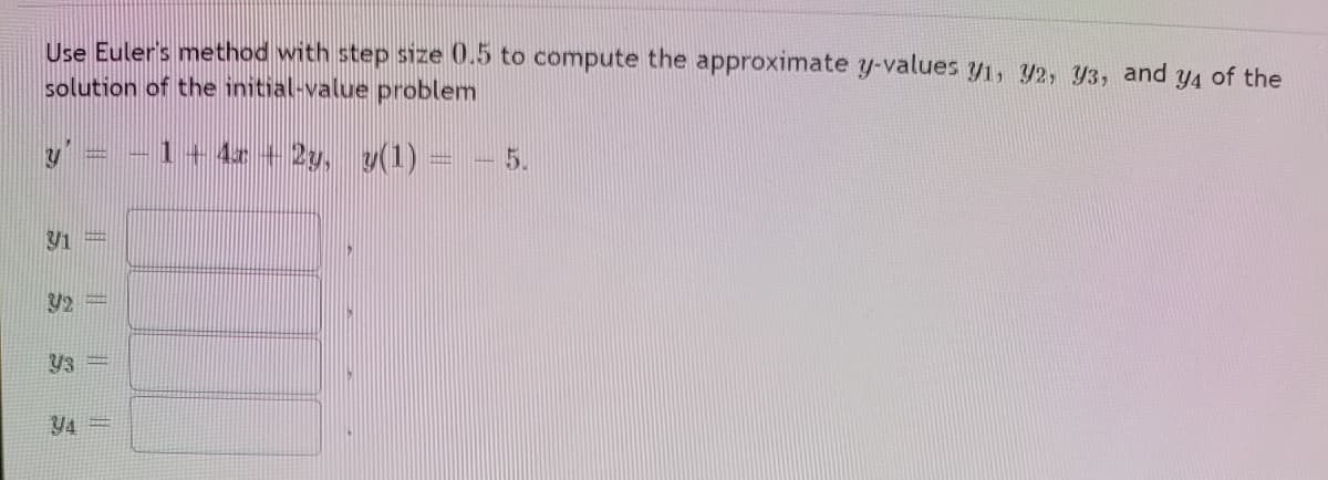 Use Euler's method with step size 0.5 to compute the approximate y-values y1, y2, Y3, and y4 of the
solution of the initial-value problem
y' = -1+ 4+2y, y(1)=
5.
Y2
Y3 =
=
