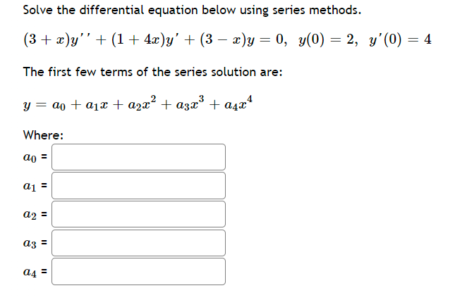 Solve the differential equation below using series methods.
(3 + x)y'' + (1 + 4x)y' + (3 − x)y = 0, y(0) = 2, y'(0) = 4
The first few terms of the series solution are:
y = a +₁x + ²x² + α³x³ + α₁x¹
Where:
ao =
a1 =
a2 =
a3 =
a4 =