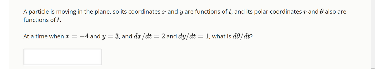 A particle is moving in the plane, so its coordinates ï and y are functions of ₺, and its polar coordinates r and ℗ also are
functions of t.
At a time when x = -4 and y = 3, and dx/dt = 2 and dy/dt = 1, what is de/dt?