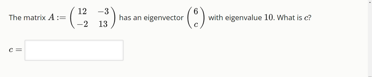 The matrix A :=
C =
12
-2
-3
13
has an eigenvector
6
(8)
with eigenvalue 10. What is c?