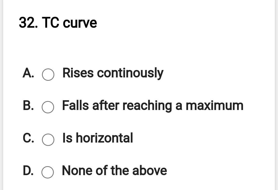 32. ТC curve
А.
Rises continously
B. O Falls after reaching a maximum
C. O Is horizontal
D. O None of the above
