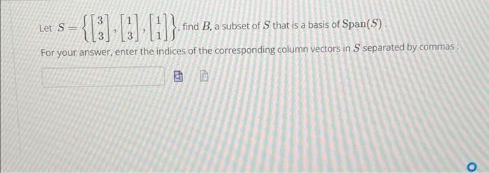 Let S
{B} ] H} find B, a subset of S that is a basis of Span(S).
For your answer, enter the indices of the corresponding column vectors in S separated by commas:
BD
O