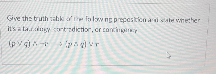 Give the truth table of the following preposition and state whether
it's a tautology, contradiction, or contingency.
(pVq)^r (p^g) Vr
k