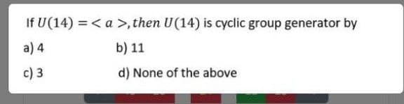 If U(14) =< a >,then U(14) is cyclic group generator by
a) 4
b) 11
c) 3
d) None of the above
