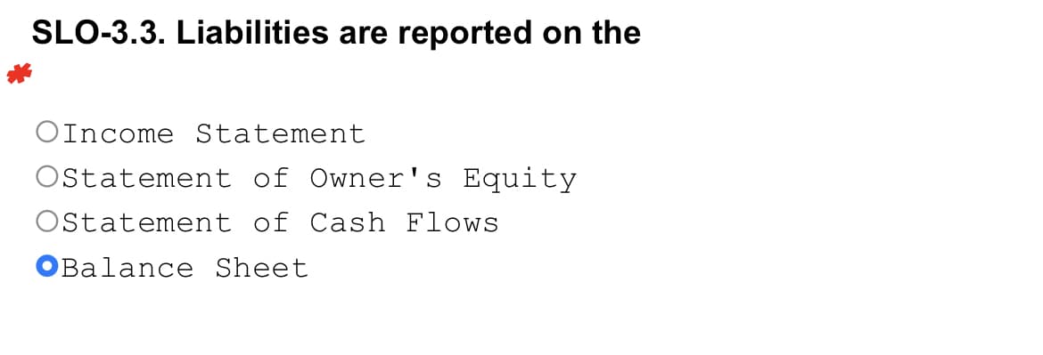 SLO-3.3. Liabilities are reported on the
OIncome Statement
Ostatement of Owner's Equity
Ostatement of Cash Flows
OBalance Sheet