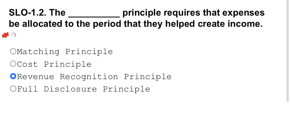 SLO-1.2. The
principle requires that expenses
be allocated to the period that they helped create income.
OMatching Principle
OCost Principle
ORevenue Recognition Principle
OFull Disclosure Principle