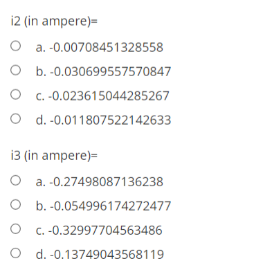 i2 (in ampere)=
a. -0.00708451328558
O b. -0.030699557570847
O
O d. -0.011807522142633
C. -0.023615044285267
i3 (in ampere)=
O a. -0.27498087136238
O b. -0.054996174272477
C. -0.32997704563486
O d. -0.13749043568119
