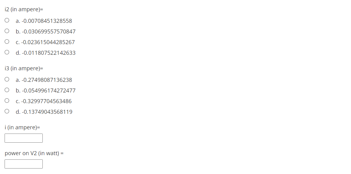 i2 (in ampere)=
a. -0.00708451328558
b. -0.030699557570847
C. -0.023615044285267
d. -0.011807522142633
i3 (in ampere)=
a. -0.27498087136238
b. -0.054996174272477
C. -0.32997704563486
d. -0.13749043568119
i (in ampere)=
power on V2 (in watt) =
