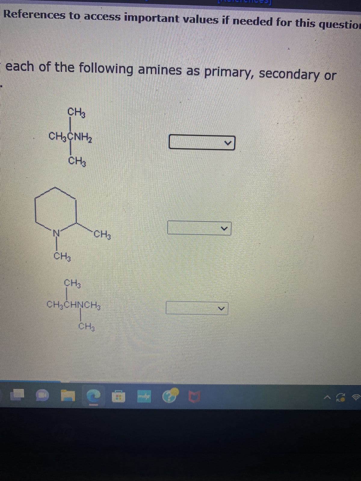 References to access important values if needed for this question
each of the following amines as primary, secondary or
CH3
CH,ỆNH,
CH3
N
CH3
CH3
CH3
CH₂CHNCH3
CH3
C @M
C
V
V
V
S