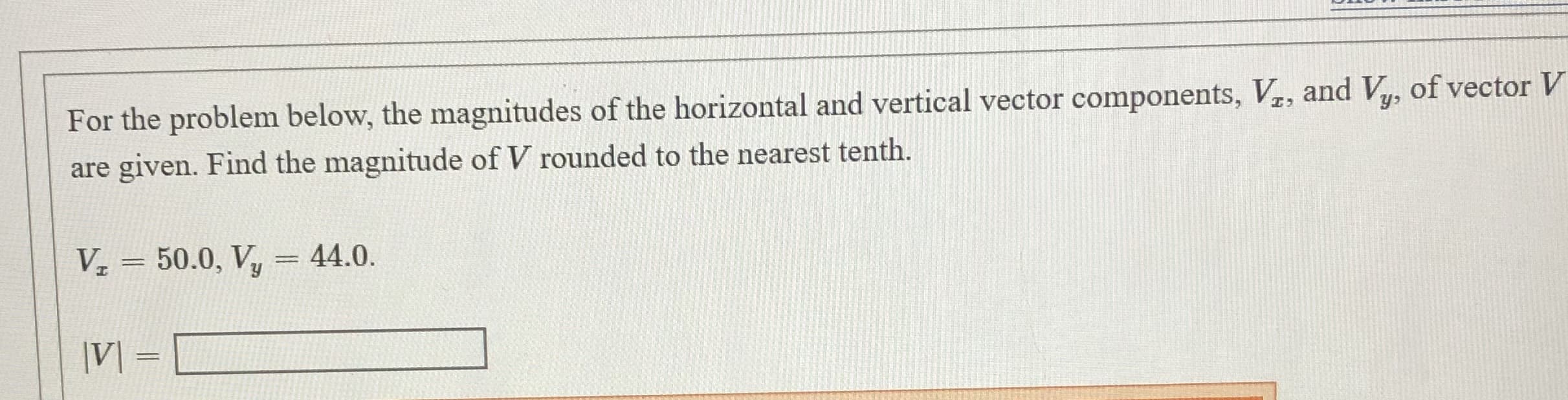 For the problem below, the magnitudes of the horizontal and vertical vector components, Vz, and Vy, of vector V
are given. Find the magnitude of V rounded to the nearest tenth.
Vz = 50.0, Vy
44.0.
%3D
|V] =
