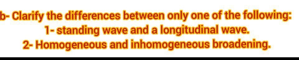 b- Clarify the differences between only one of the following:
1-standing wave and a longitudinal wave.
2- Homogeneous and inhomogeneous broadening.