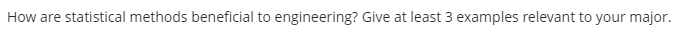 How are statistical methods beneficial to engineering? Give at least 3 examples relevant to your major.
