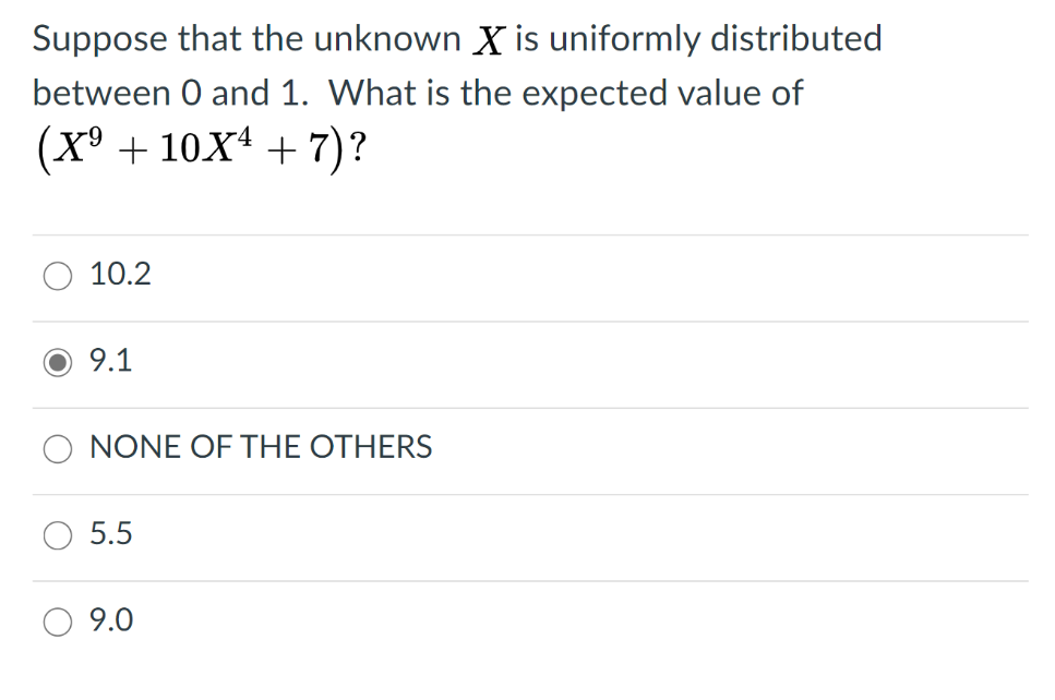 Suppose that the unknown X is uniformly distributed
between 0 and 1. What is the expected value of
(Xº + 10X4 + 7)?
10.2
9.1
NONE OF THE OTHERS
5.5
9.0
