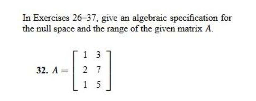 In Exercises 26-37, give an algebraic specification for
the null space and the range of the given matrix A.
32. A
=
13
27
15