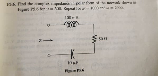 P5.6. Find the complex impedance in polar form of the network shown in
Figure P5.6 for w =
500. Repeat for w =
1000 and w = 2000.
100 mH
50 Ω
10 μF
Figure P5.6
