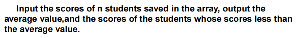 Input the scores of n students saved in the array, output the
average value,and the scores of the students whose scores less than
the average value.
