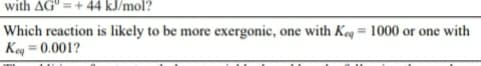 with AG" =+ 44 kJ/mol?
Which reaction is likely to be more exergonic, one with Keq = 1000 or one with
Key = 0.001?
