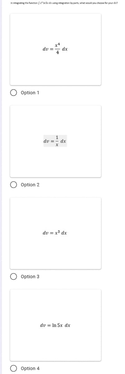 In integrating the function fx In Sx dx using integration by parts, what would you choose for your dv?
x4
dv =
dx
Option 1
dv =
dx
O Option 2
dv = x³ dx
Option 3
dv = In 5x dx
Option 4
