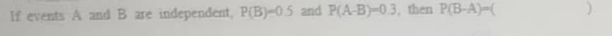 If events A and B are independent, P(B)-05 and P(A-B)-0.3, then P(B-A)-(