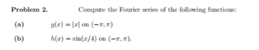 Problem 2.
(a)
(b)
Compute the Fourier series of the following functions:
g(x)=|x| on (-)
h(x)=sin(x/4) on (−).