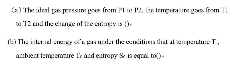 (a) The ideal gas pressure goes from P1 to P2, the temperature goes from T1
to T2 and the change of the entropy is ()
(b) The internal energy of a gas under the conditions that at temperature T,
ambient temperature To and entropy So is equal to()+