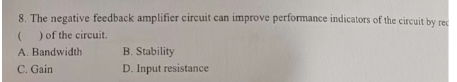 8. The negative feedback amplifier circuit can improve performance indicators of the circuit by rec
( ) of the circuit.
A. Bandwidth
C. Gain
B. Stability
D. Input resistance