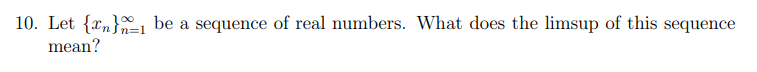 10. Let {xn}, be a sequence of real numbers. What does the limsup of this sequence
mean?
