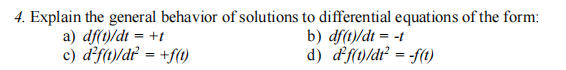 4. Explain the general behavior of solutions to differential equations of the form:
b) df(t)/dt = -t
d) d'f(t)/dt² = -f(t)
a) df(t)/dt = +t
c) d²f(t)/dt = + f(t)