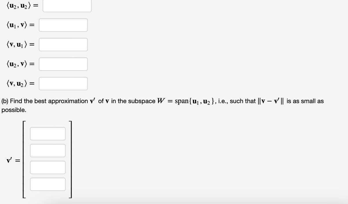 (U₂, U₂)
(u₁, v) =
(v, u₁) =
(u₂, v) =
(V, U₂) =
(b) Find the best approximation v' of v in the subspace W =
possible.
=
span{u₁, u₂ }, i.e., such that || v - ' || is as small as