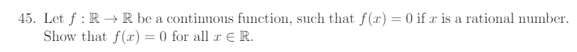 45. Let f : R → R be a continuous function, such that f(x)= 0 if x is a rational number.
Show that f(x) = 0 for allx € R.
