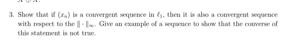 3. Show that if (xn) is a convergent sequence in ₁, then it is also a convergent sequence
with respect to the || ||. Give an example of a sequence to show that the converse of
this statement is not true.