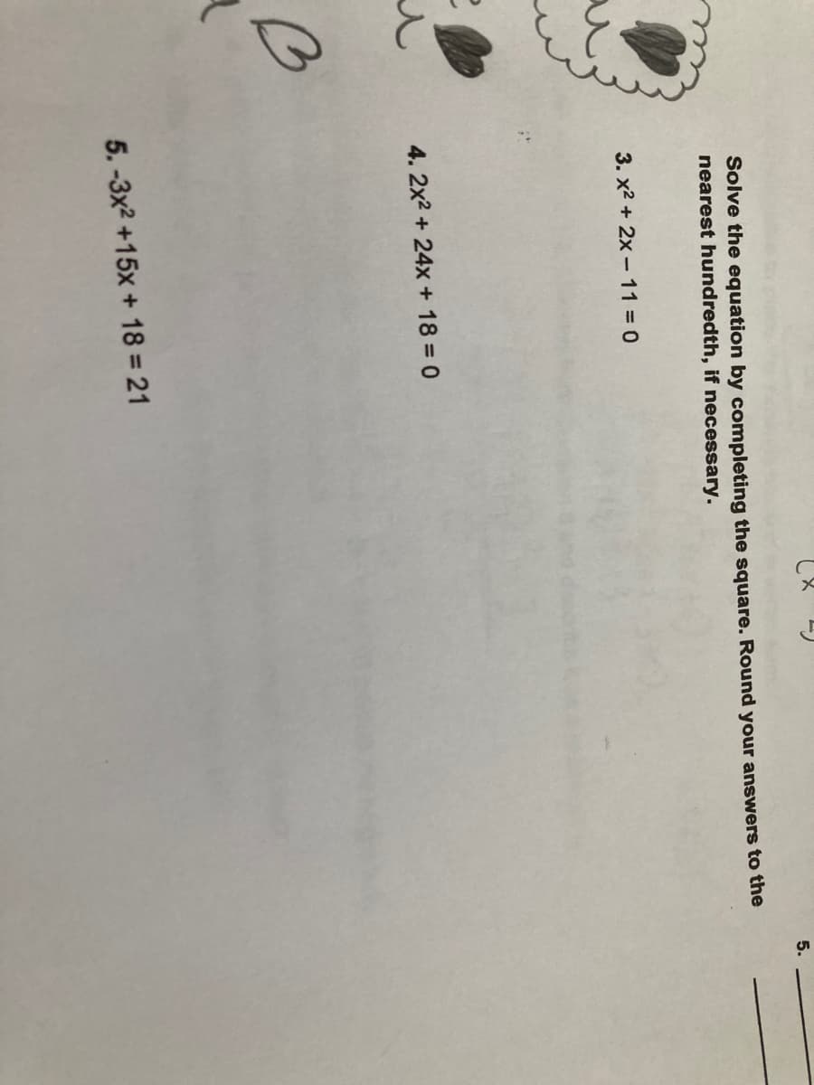 Solve the equation by completing the square. Round your answers to the
nearest hundredth, if necessary.
3. x2 + 2x – 11 0
4. 2x2 + 24x + 18 = 0
5.-3x2 +15x + 18 = 21
