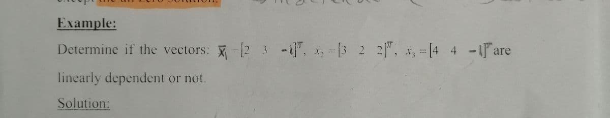 Example:
Determine if the vectors: -2 3 -1", x, -[3 2 2", x, =[4 4 -are
linearly dependent or not.
Solution:
